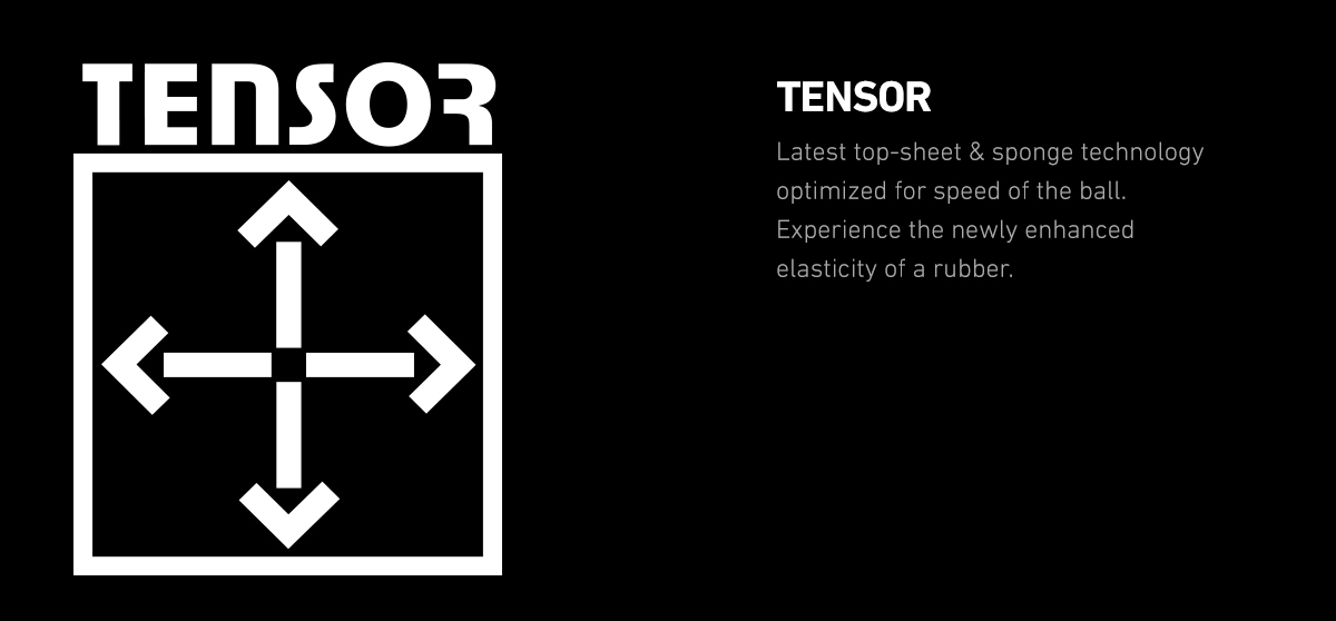 TENSOR
All rubbers of XIOM are developed & produced by advanced TENSOR technology which provides built-in tension effect without applying a drop of VOC glue or booster. The latest & the most completed TENSOR technology is TENSOR BIOS. The strong tension effect by TENSOR BIOS is very close to the level which could be attained by VOC glues of old days. No VOC glue is required any more. VEGA series, OMEGA series, ZETA , and ZAVA I are produced by TENSOR BIOS technology. The goals of each family are different from each other. OMEGA aims at ultimate power. ZETA is specially designed for Chinese players. And, new Hyper Elasto rubbers - VEGA and ZAVA - aim at another range of performance.